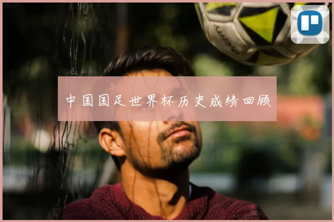 中国国足世界杯历史成绩回顾