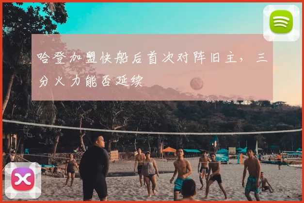 哈登加盟快船后首次对阵旧主，三分火力能否延续