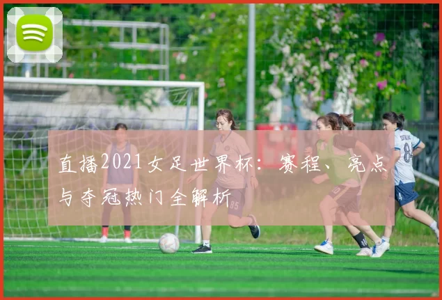 直播2021女足世界杯:赛程、亮点与夺冠热门全解析