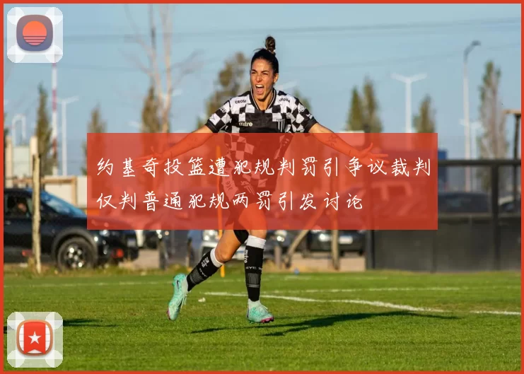 约基奇投篮遭犯规判罚引争议裁判仅判普通犯规两罚引发讨论