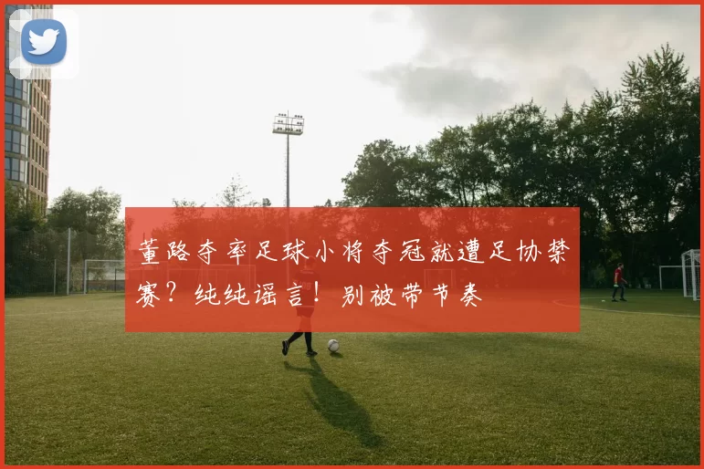 董路夺率足球小将夺冠就遭足协禁赛？纯纯谣言！别被带节奏