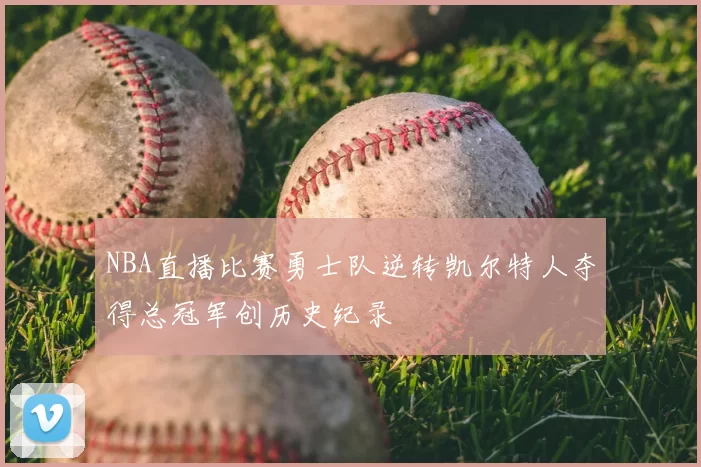 NBA直播比赛勇士队逆转凯尔特人夺得总冠军创历史纪录