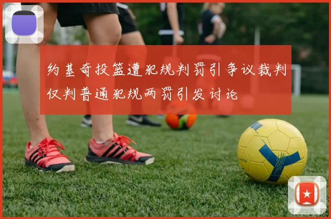 约基奇投篮遭犯规判罚引争议裁判仅判普通犯规两罚引发讨论