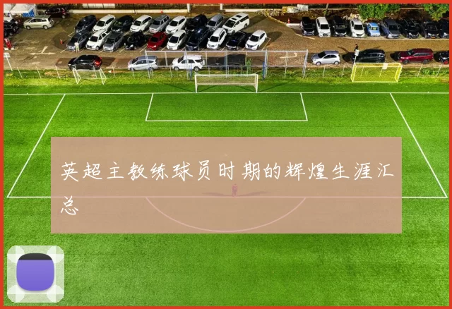 英超主教练球员时期的辉煌生涯汇总