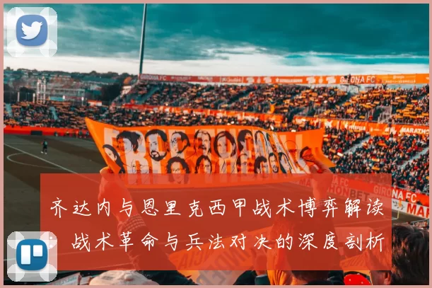 齐达内与恩里克西甲战术博弈解读：战术革命与兵法对决的深度剖析