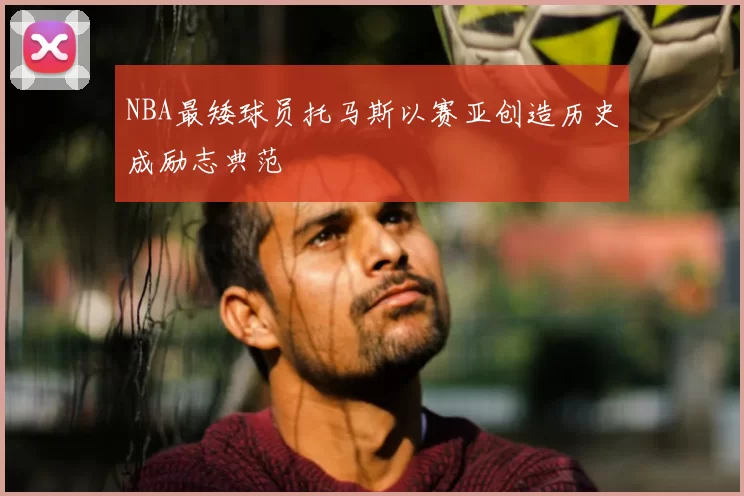 NBA最矮球员托马斯以赛亚创造历史成励志典范