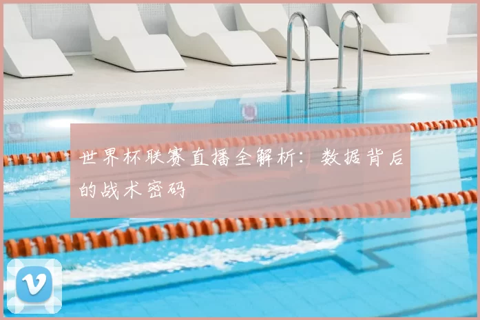 世界杯联赛直播全解析:数据背后的战术密码