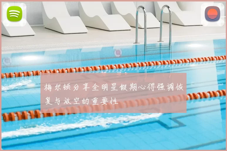 梅尔顿分享全明星假期心得强调恢复与放空的重要性