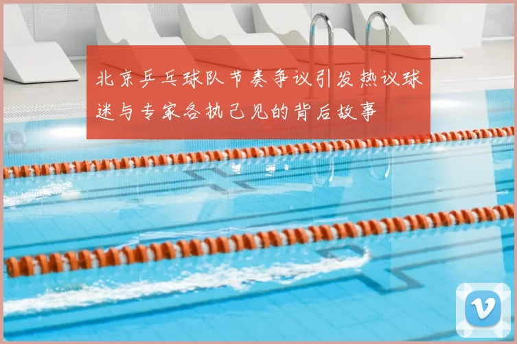 北京乒乓球队节奏争议引发热议球迷与专家各执己见的背后故事
