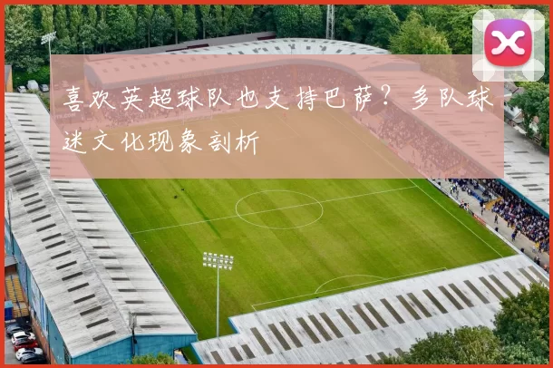 喜欢英超球队也支持巴萨？多队球迷文化现象剖析