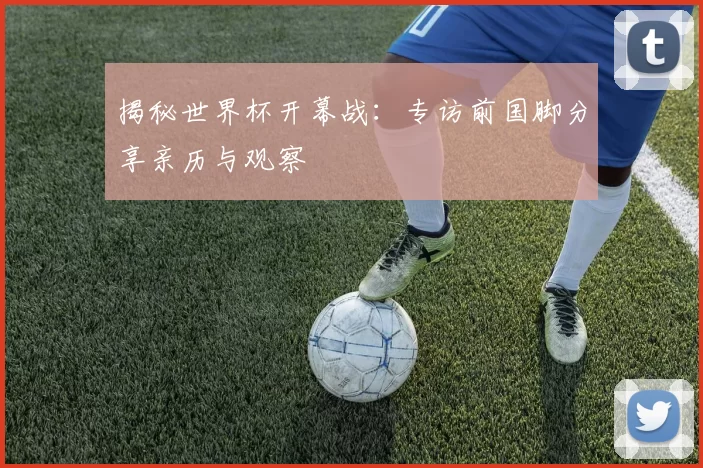 揭秘世界杯开幕战:专访前国脚分享亲历与观察