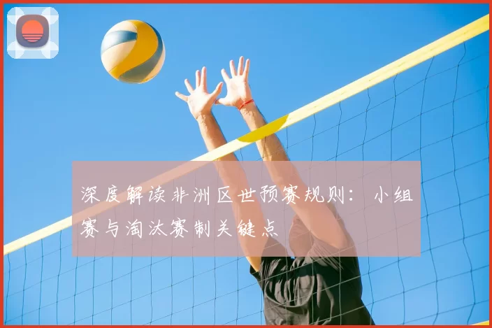 深度解读非洲区世预赛规则：小组赛与淘汰赛制关键点