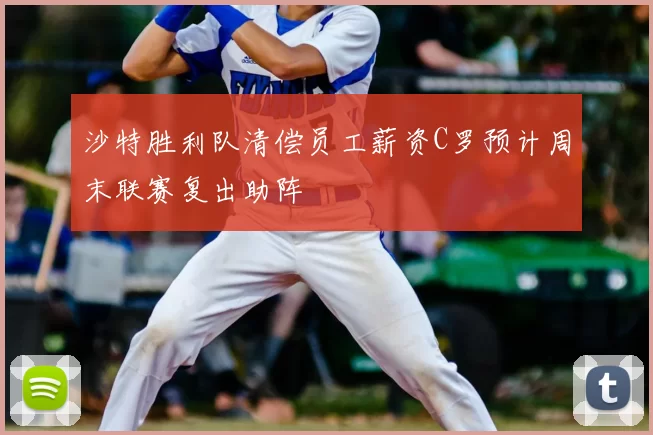沙特胜利队清偿员工薪资C罗预计周末联赛复出助阵