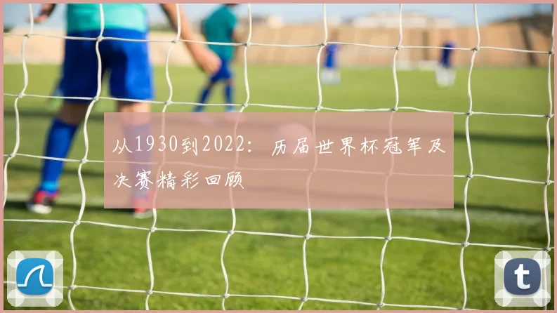 从1930到2022:历届世界杯冠军及决赛精彩回顾