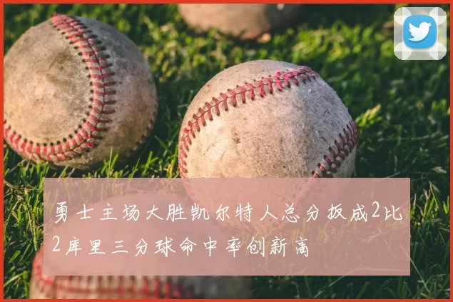 勇士主场大胜凯尔特人总分扳成2比2库里三分球命中率创新高