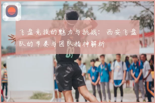 飞盘竞技的魅力与挑战：西安飞盘队的节奏与团队精神解析