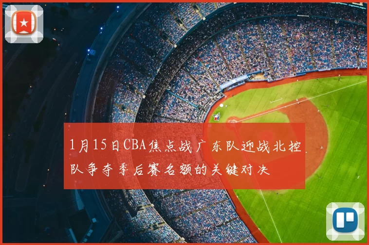 1月15日CBA焦点战广东队迎战北控队争夺季后赛名额的关键对决