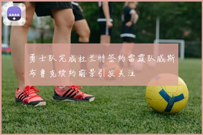 勇士队完成杜兰特签约雷霆队威斯布鲁克续约前景引发关注