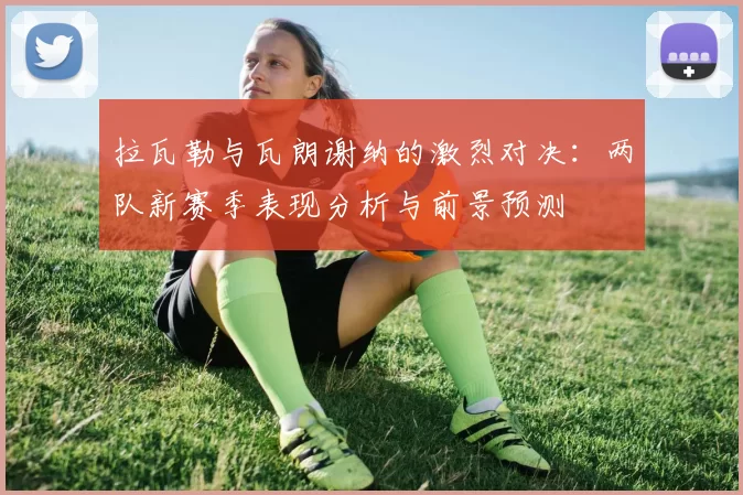 拉瓦勒与瓦朗谢纳的激烈对决：两队新赛季表现分析与前景预测