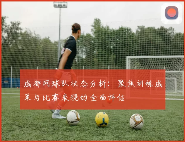 成都网球队状态分析:聚焦训练成果与比赛表现的全面评估
