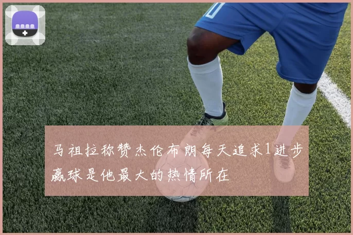 马祖拉称赞杰伦布朗每天追求1进步赢球是他最大的热情所在