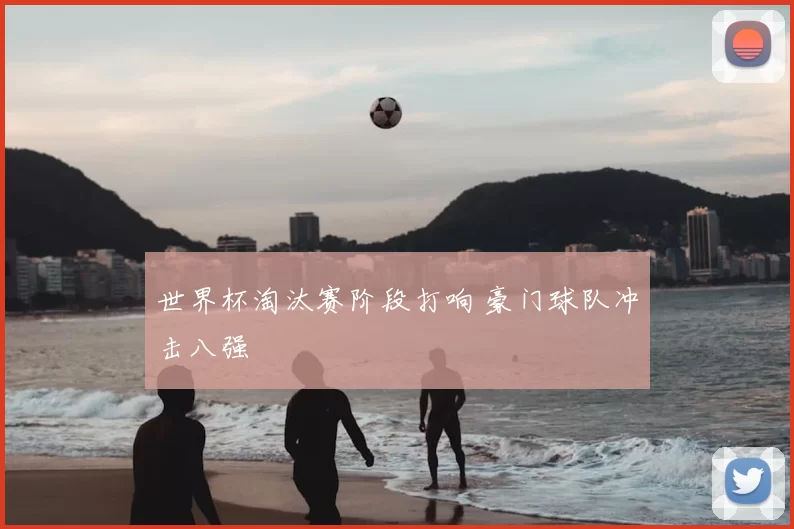 世界杯淘汰赛阶段打响 豪门球队冲击八强