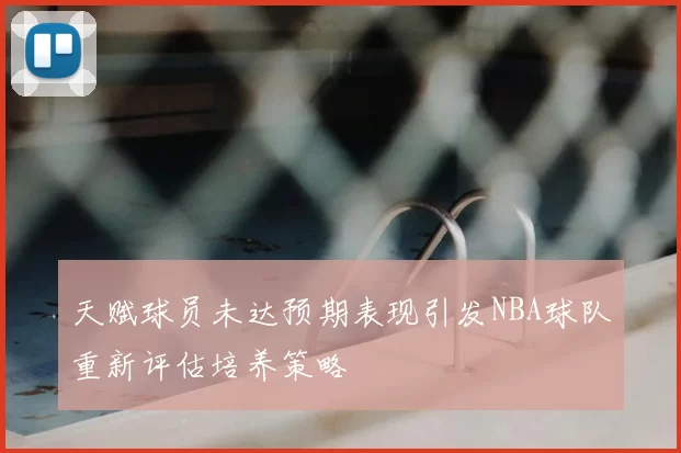 天赋球员未达预期表现引发NBA球队重新评估培养策略
