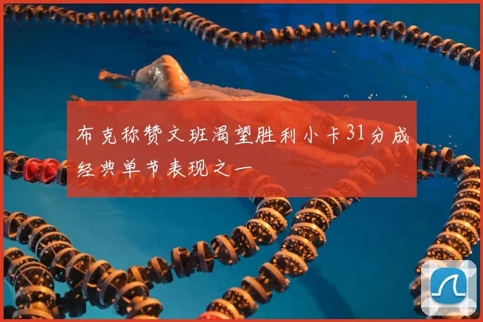 布克称赞文班渴望胜利小卡31分成经典单节表现之一