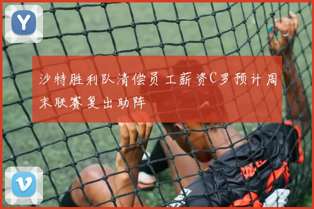 沙特胜利队清偿员工薪资C罗预计周末联赛复出助阵