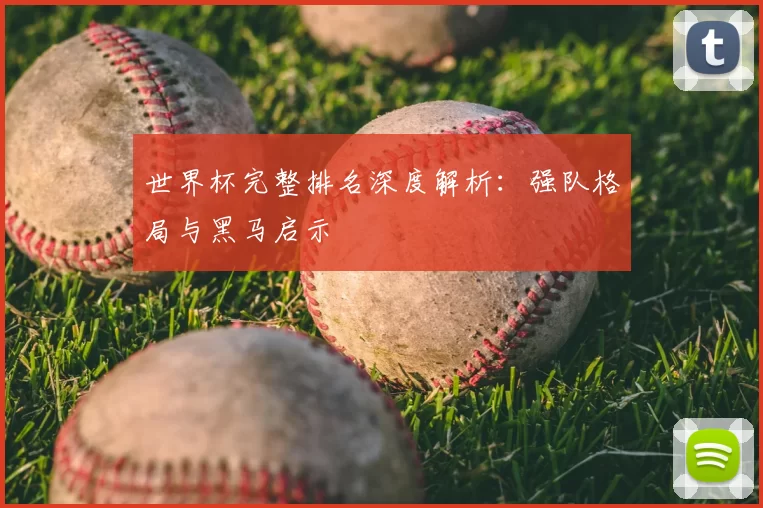 世界杯完整排名深度解析：强队格局与黑马启示