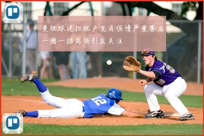 曼联球迷担忧卢克肖伤情严重赛后一瘸一拐离场引发关注