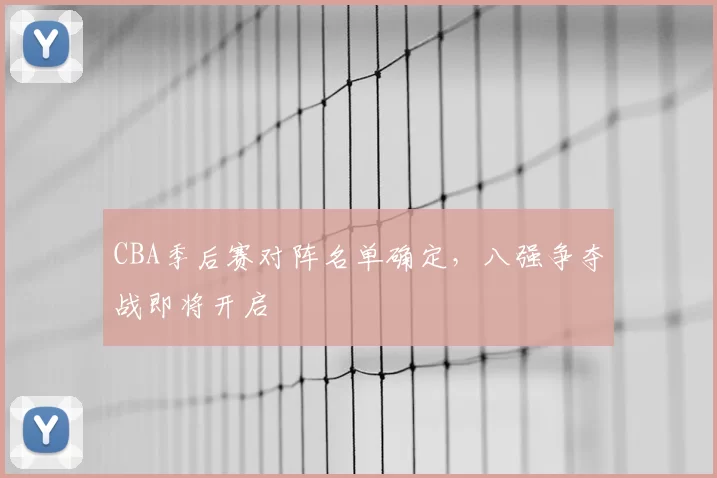 CBA季后赛对阵名单确定，八强争夺战即将开启