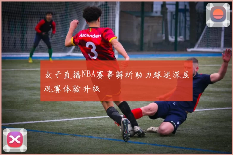 麦子直播NBA赛事解析助力球迷深度观赛体验升级