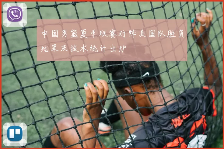 中国男篮夏季联赛对阵美国队胜负结果及技术统计出炉