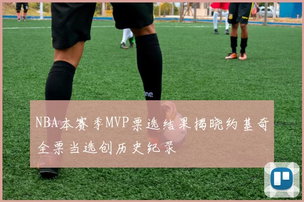 NBA本赛季MVP票选结果揭晓约基奇全票当选创历史纪录