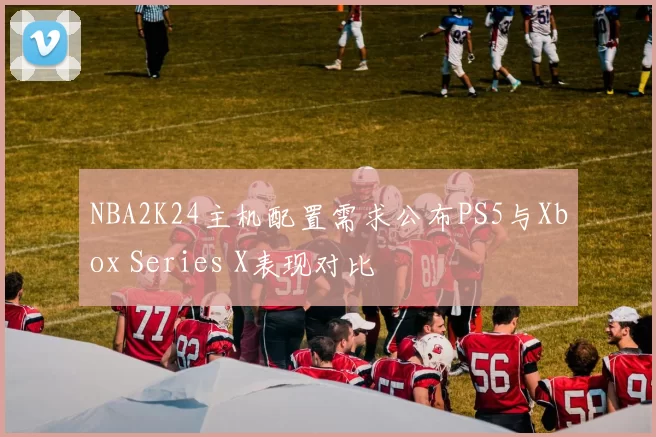 NBA2K24主机配置需求公布PS5与Xbox Series X表现对比