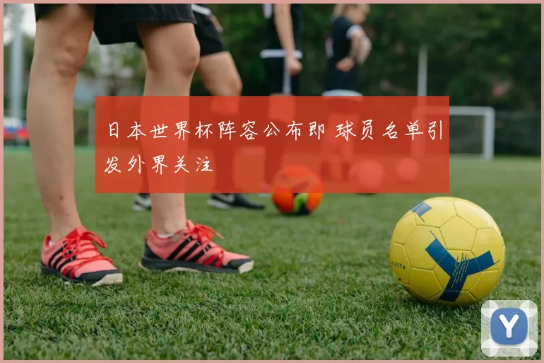 日本世界杯阵容公布即 球员名单引发外界关注