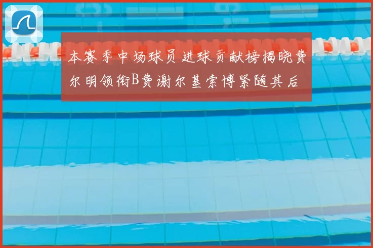 本赛季中场球员进球贡献榜揭晓费尔明领衔B费谢尔基索博紧随其后