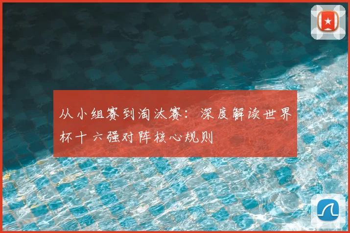 从小组赛到淘汰赛：深度解读世界杯十六强对阵核心规则