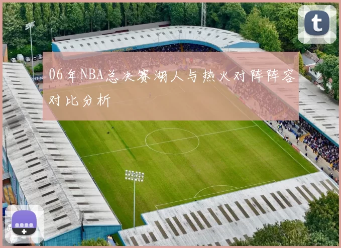 06年NBA总决赛湖人与热火对阵阵容对比分析