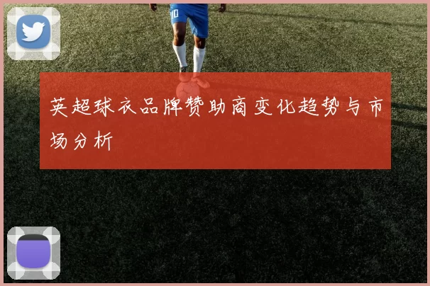 英超球衣品牌赞助商变化趋势与市场分析