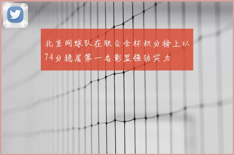 北京网球队在联合会杯积分榜上以74分稳居第一名彰显强劲实力