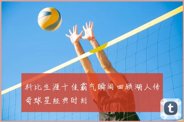 科比生涯十佳霸气瞬间回顾湖人传奇球星经典时刻