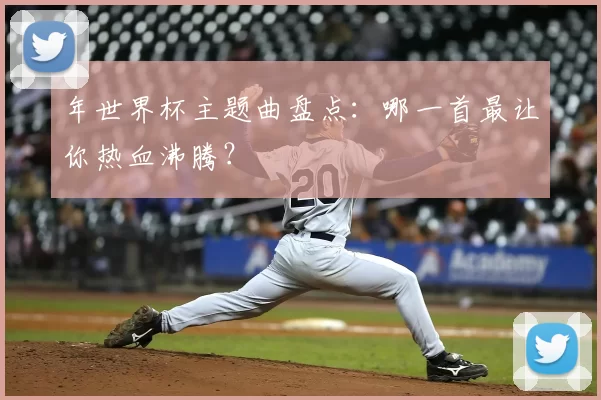 年世界杯主题曲盘点：哪一首最让你热血沸腾？
