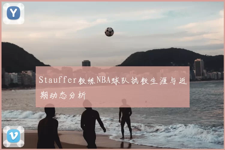 Stauffer教练NBA球队执教生涯与近期动态分析
