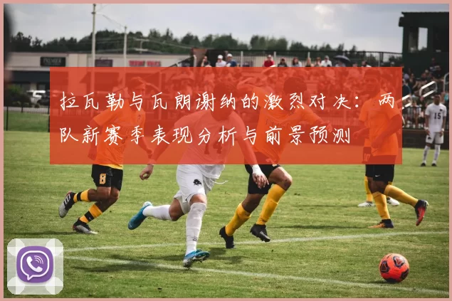 拉瓦勒与瓦朗谢纳的激烈对决：两队新赛季表现分析与前景预测