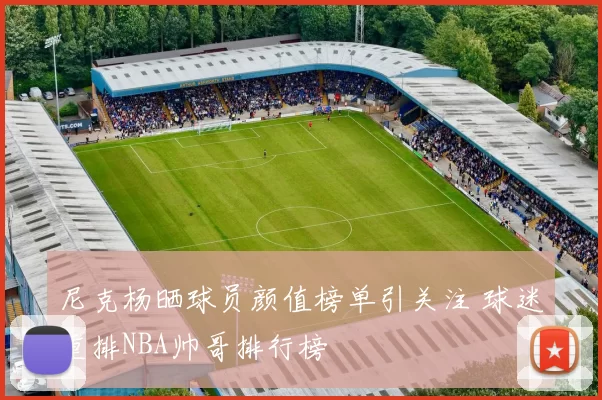 尼克杨晒球员颜值榜单引关注 球迷重排NBA帅哥排行榜