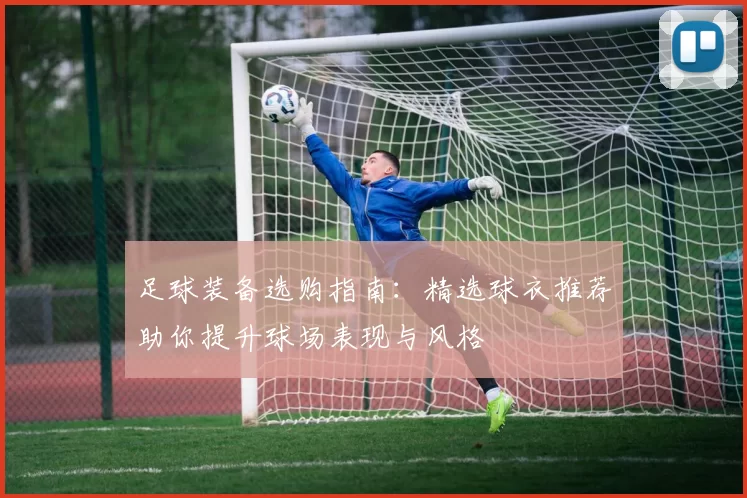 足球装备选购指南：精选球衣推荐助你提升球场表现与风格