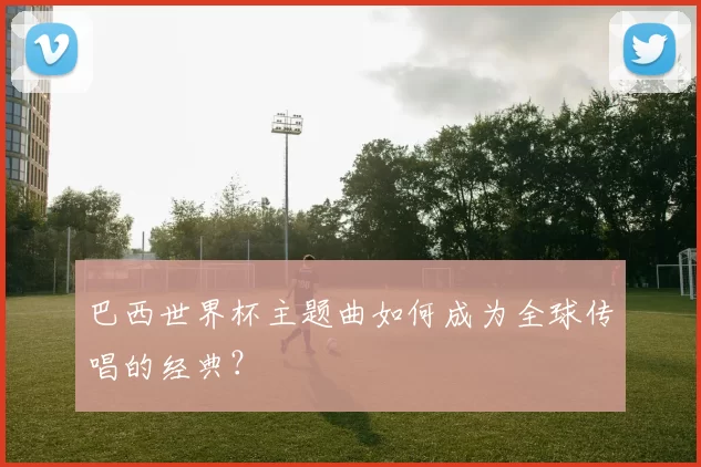 巴西世界杯主题曲如何成为全球传唱的经典？