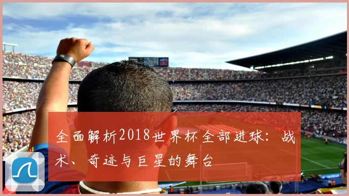 全面解析2018世界杯全部进球:战术、奇迹与巨星的舞台